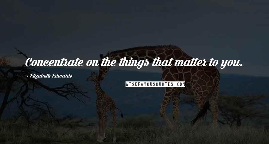 Elizabeth Edwards Quotes: Concentrate on the things that matter to you.