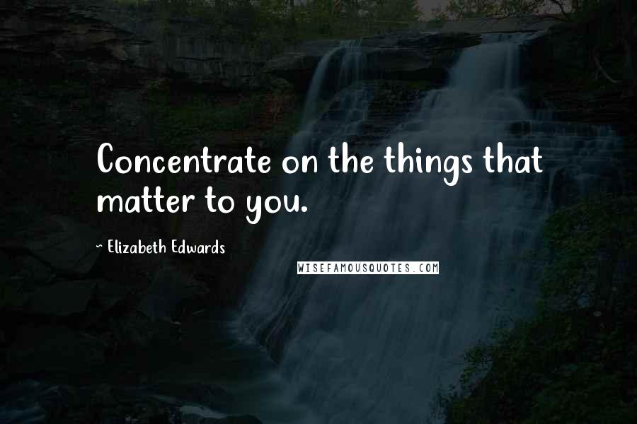 Elizabeth Edwards Quotes: Concentrate on the things that matter to you.