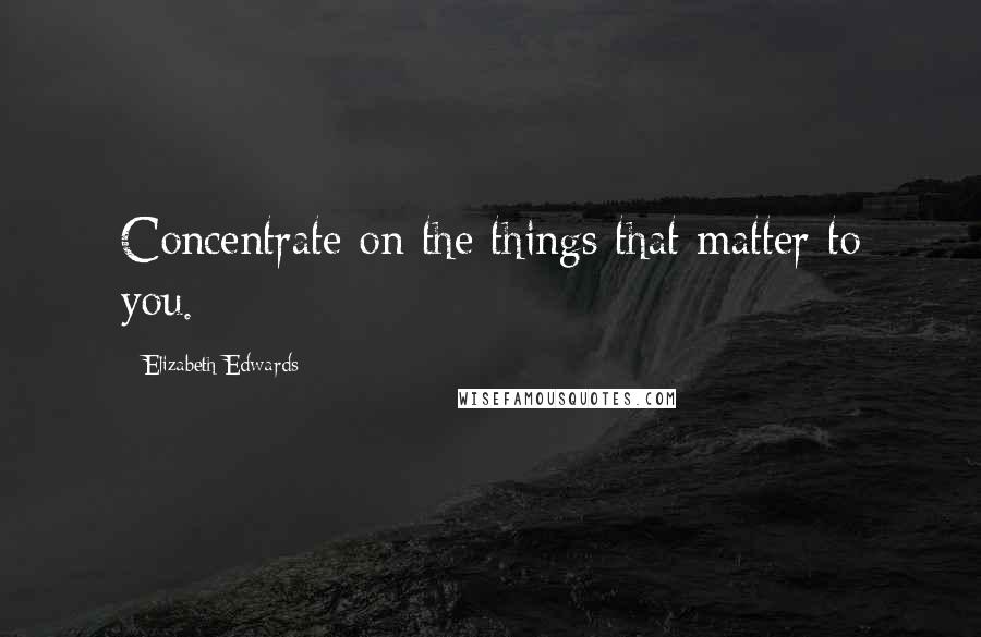 Elizabeth Edwards Quotes: Concentrate on the things that matter to you.