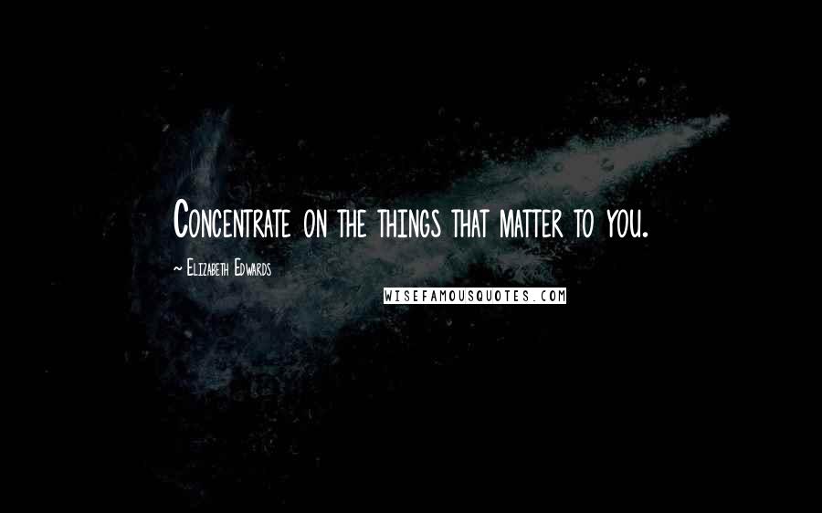 Elizabeth Edwards Quotes: Concentrate on the things that matter to you.