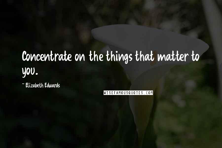 Elizabeth Edwards Quotes: Concentrate on the things that matter to you.