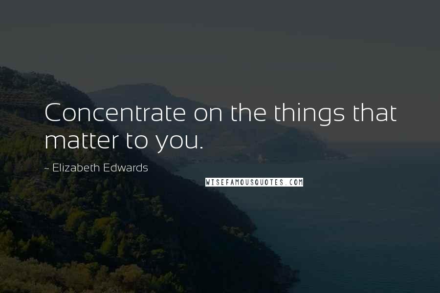 Elizabeth Edwards Quotes: Concentrate on the things that matter to you.