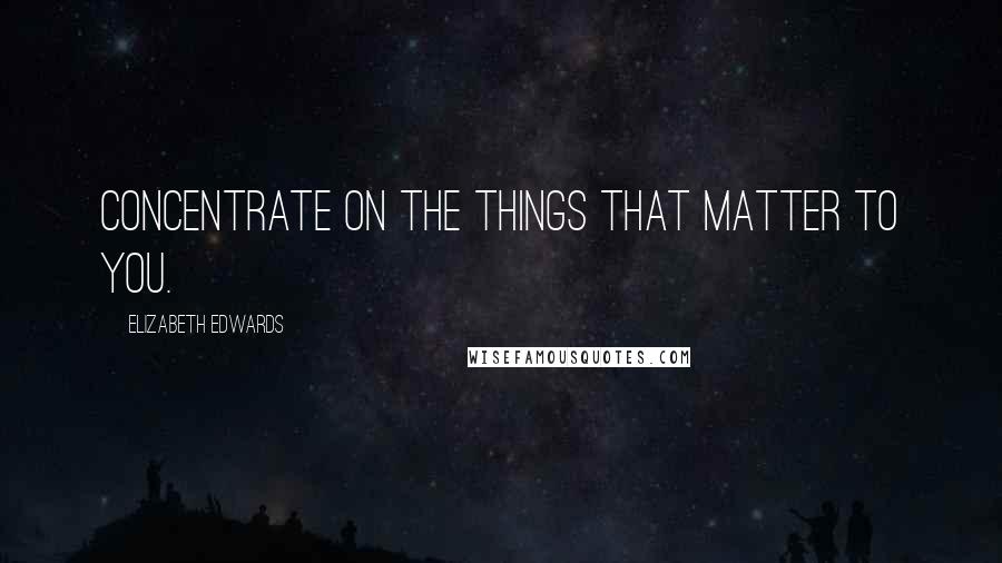 Elizabeth Edwards Quotes: Concentrate on the things that matter to you.