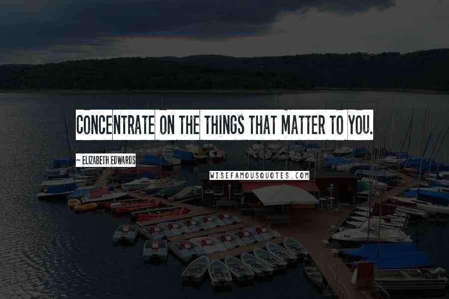 Elizabeth Edwards Quotes: Concentrate on the things that matter to you.