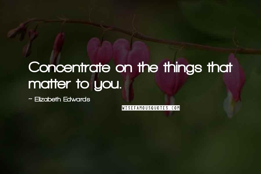 Elizabeth Edwards Quotes: Concentrate on the things that matter to you.