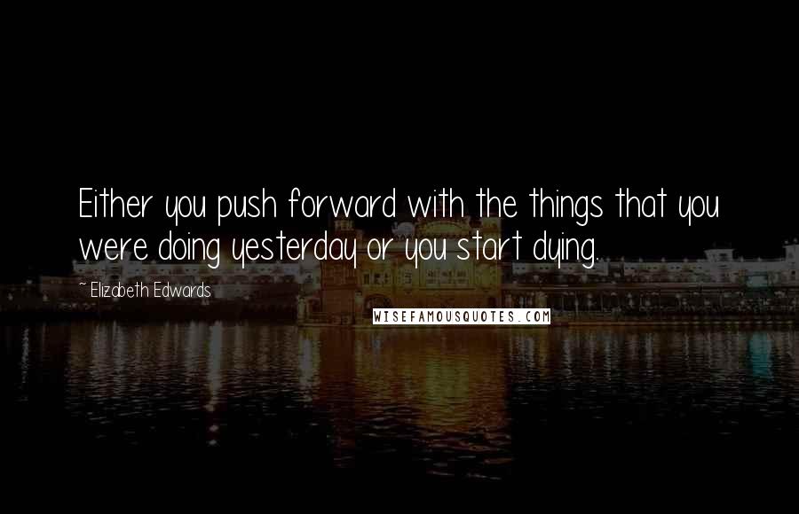 Elizabeth Edwards Quotes: Either you push forward with the things that you were doing yesterday or you start dying.