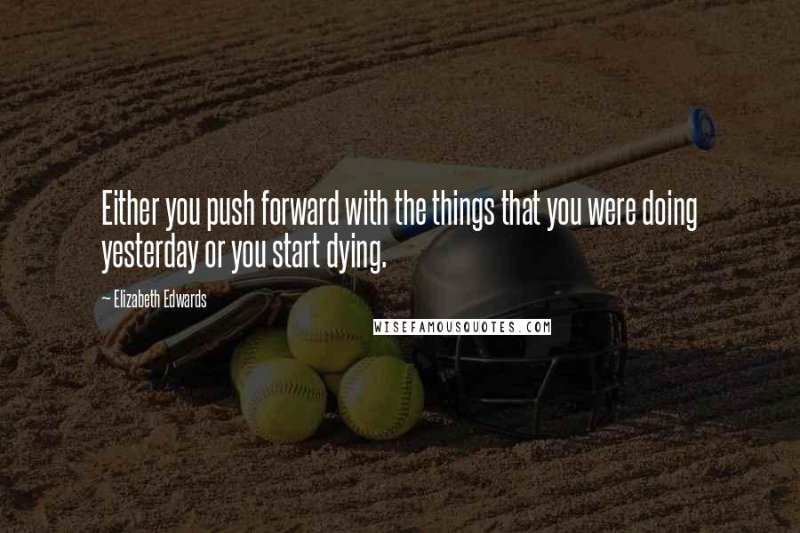 Elizabeth Edwards Quotes: Either you push forward with the things that you were doing yesterday or you start dying.