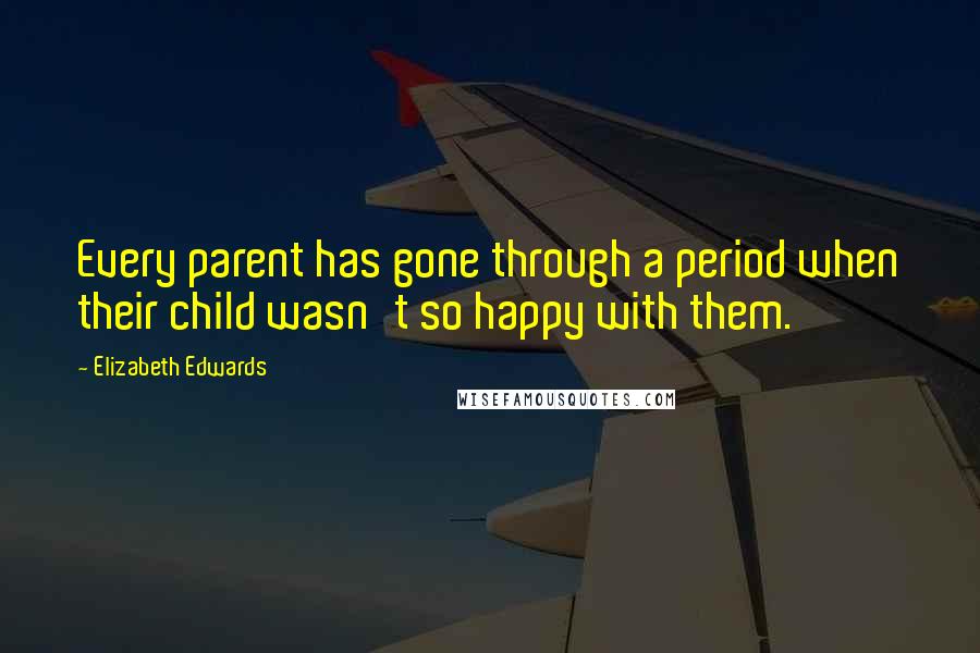 Elizabeth Edwards Quotes: Every parent has gone through a period when their child wasn't so happy with them.