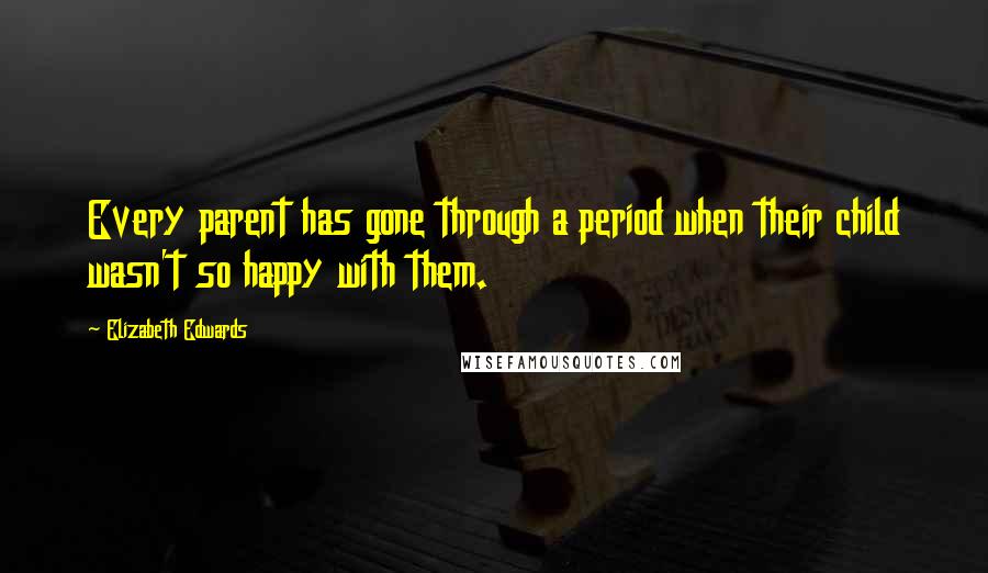 Elizabeth Edwards Quotes: Every parent has gone through a period when their child wasn't so happy with them.