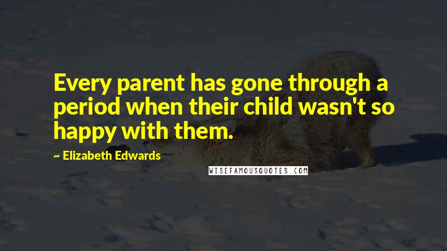 Elizabeth Edwards Quotes: Every parent has gone through a period when their child wasn't so happy with them.