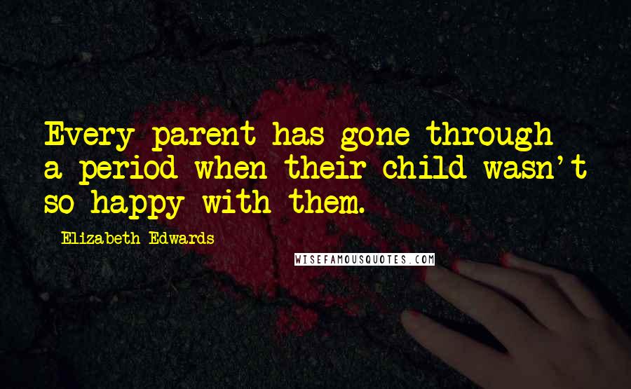 Elizabeth Edwards Quotes: Every parent has gone through a period when their child wasn't so happy with them.