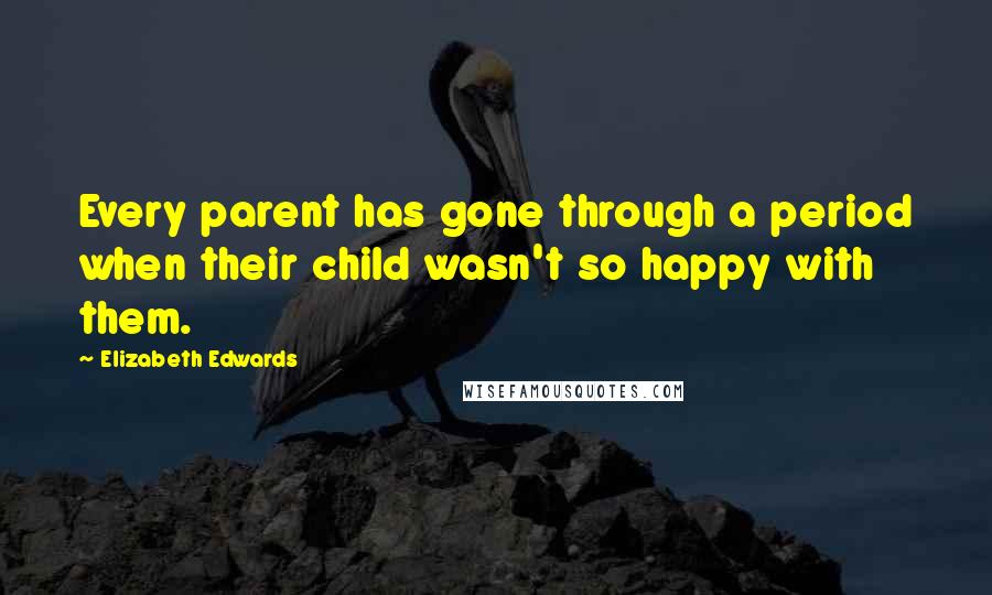 Elizabeth Edwards Quotes: Every parent has gone through a period when their child wasn't so happy with them.