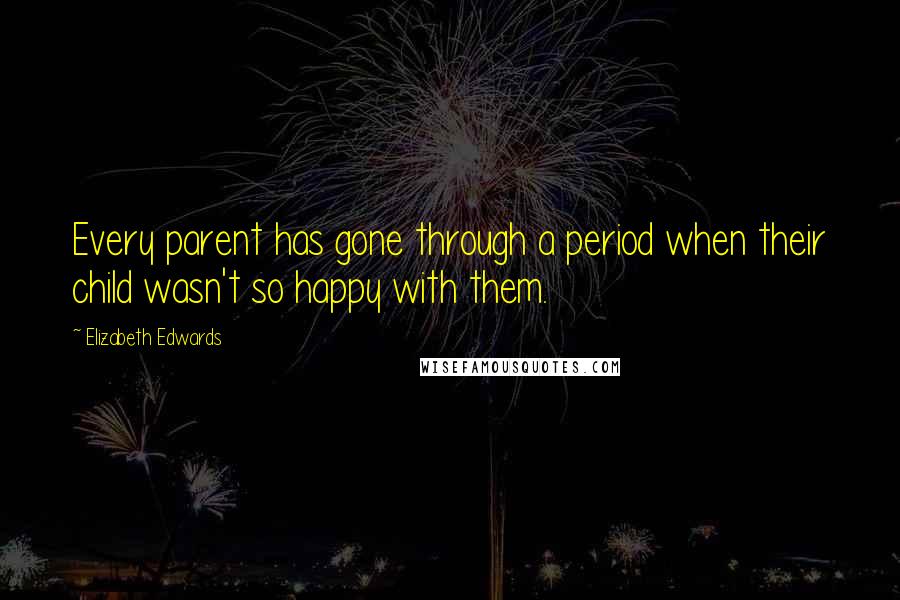 Elizabeth Edwards Quotes: Every parent has gone through a period when their child wasn't so happy with them.