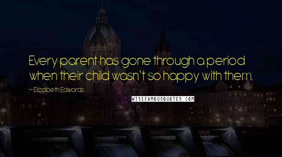 Elizabeth Edwards Quotes: Every parent has gone through a period when their child wasn't so happy with them.