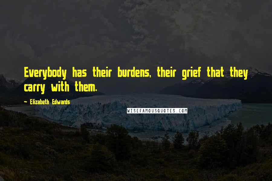 Elizabeth Edwards Quotes: Everybody has their burdens, their grief that they carry with them.