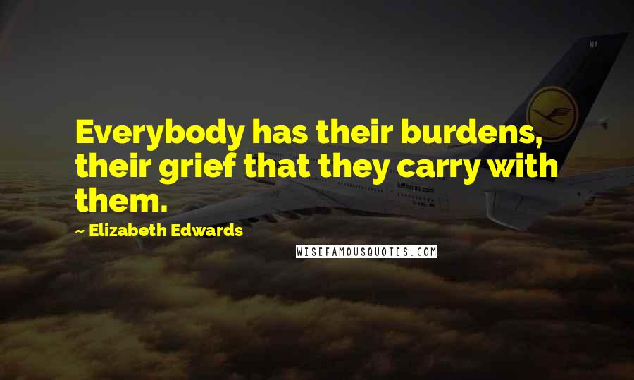 Elizabeth Edwards Quotes: Everybody has their burdens, their grief that they carry with them.