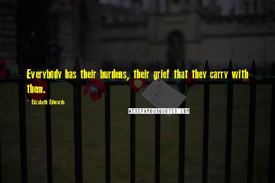 Elizabeth Edwards Quotes: Everybody has their burdens, their grief that they carry with them.