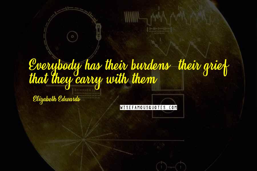 Elizabeth Edwards Quotes: Everybody has their burdens, their grief that they carry with them.