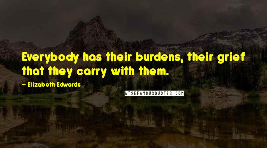 Elizabeth Edwards Quotes: Everybody has their burdens, their grief that they carry with them.