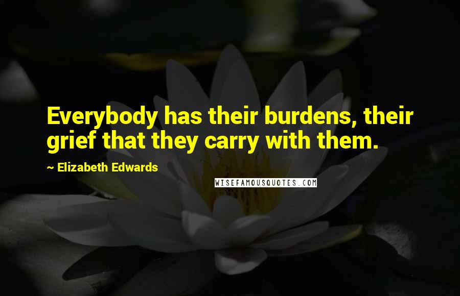 Elizabeth Edwards Quotes: Everybody has their burdens, their grief that they carry with them.
