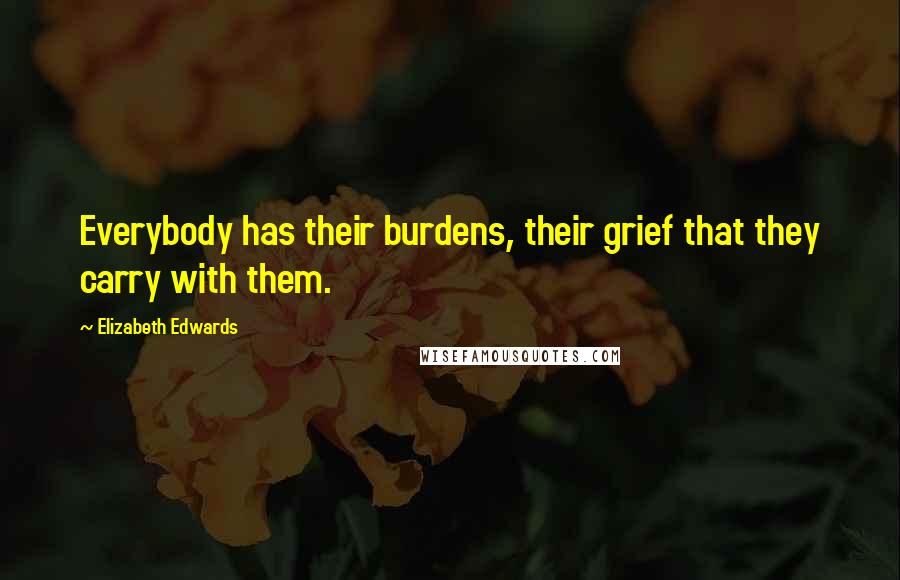 Elizabeth Edwards Quotes: Everybody has their burdens, their grief that they carry with them.