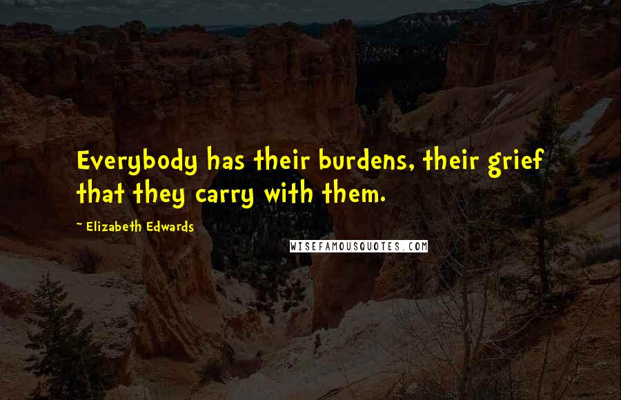Elizabeth Edwards Quotes: Everybody has their burdens, their grief that they carry with them.