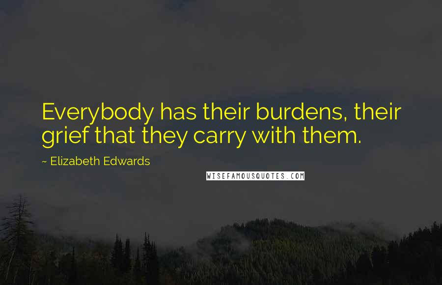 Elizabeth Edwards Quotes: Everybody has their burdens, their grief that they carry with them.