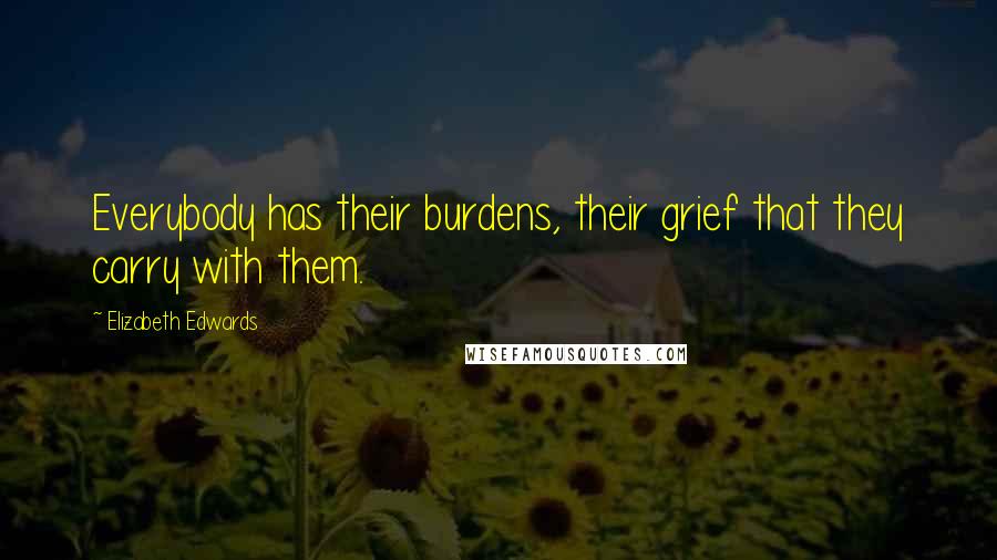Elizabeth Edwards Quotes: Everybody has their burdens, their grief that they carry with them.