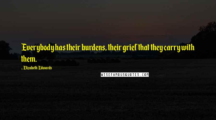 Elizabeth Edwards Quotes: Everybody has their burdens, their grief that they carry with them.