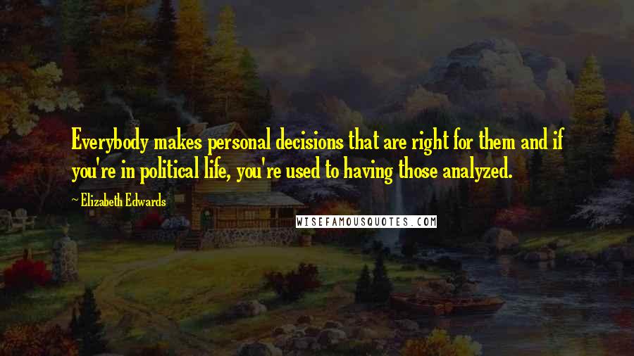 Elizabeth Edwards Quotes: Everybody makes personal decisions that are right for them and if you're in political life, you're used to having those analyzed.