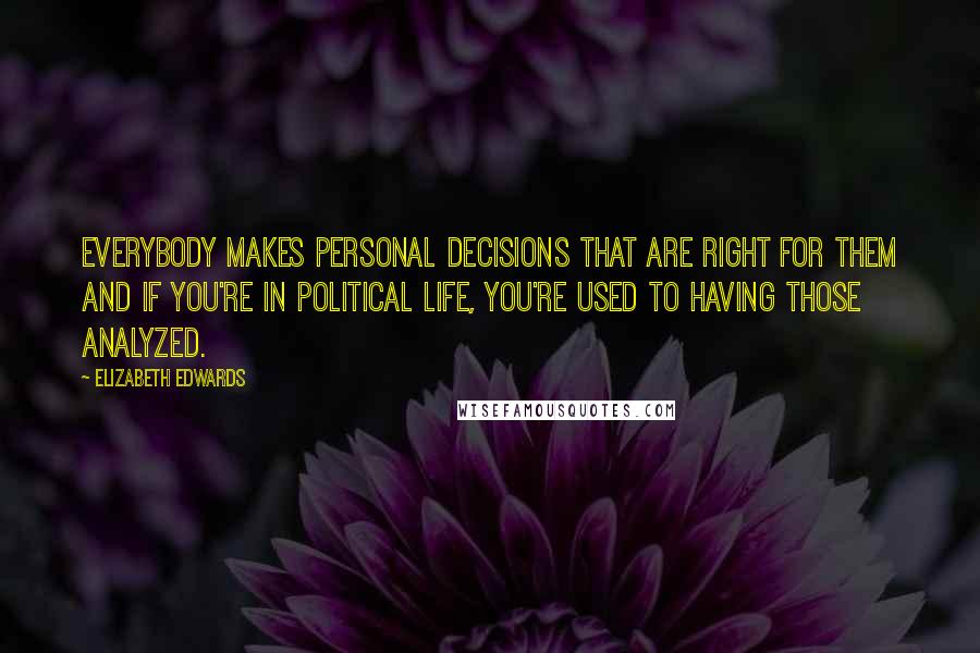 Elizabeth Edwards Quotes: Everybody makes personal decisions that are right for them and if you're in political life, you're used to having those analyzed.