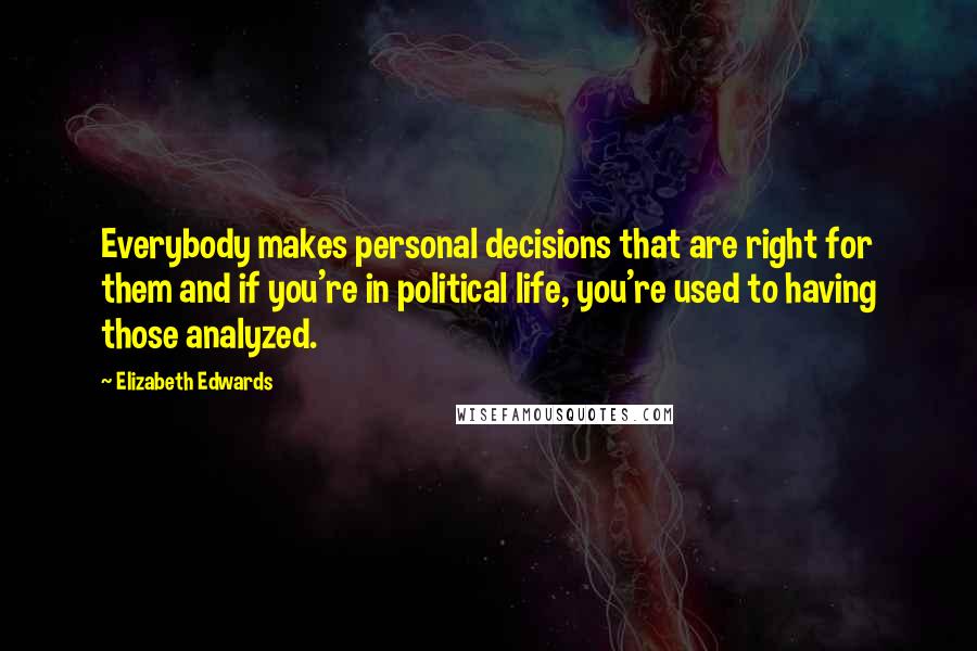 Elizabeth Edwards Quotes: Everybody makes personal decisions that are right for them and if you're in political life, you're used to having those analyzed.