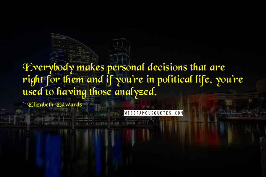 Elizabeth Edwards Quotes: Everybody makes personal decisions that are right for them and if you're in political life, you're used to having those analyzed.