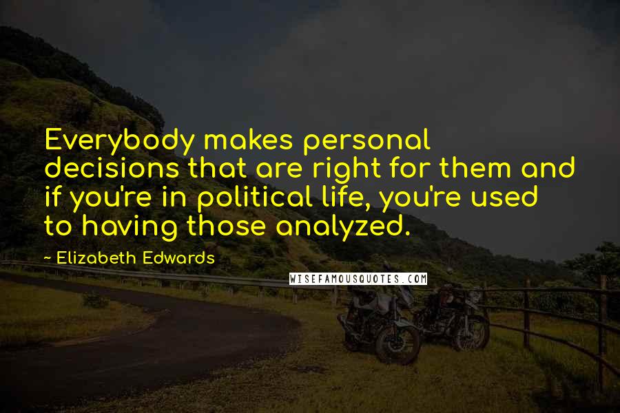 Elizabeth Edwards Quotes: Everybody makes personal decisions that are right for them and if you're in political life, you're used to having those analyzed.