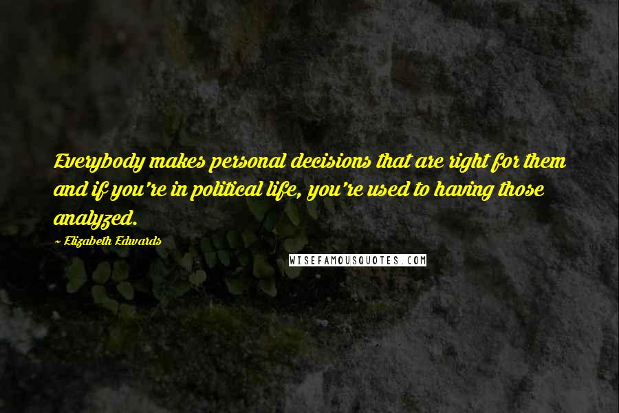 Elizabeth Edwards Quotes: Everybody makes personal decisions that are right for them and if you're in political life, you're used to having those analyzed.