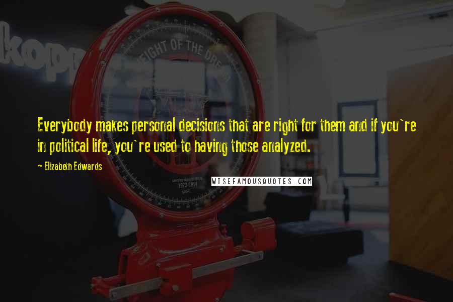 Elizabeth Edwards Quotes: Everybody makes personal decisions that are right for them and if you're in political life, you're used to having those analyzed.