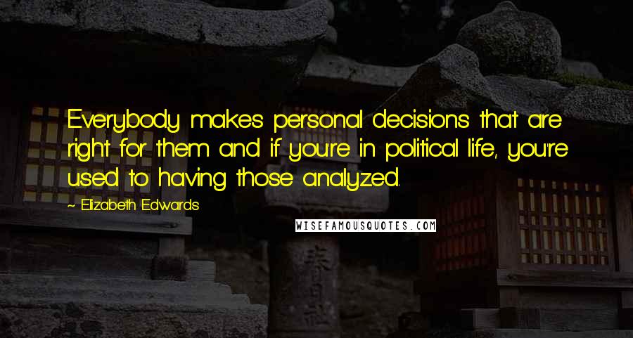 Elizabeth Edwards Quotes: Everybody makes personal decisions that are right for them and if you're in political life, you're used to having those analyzed.