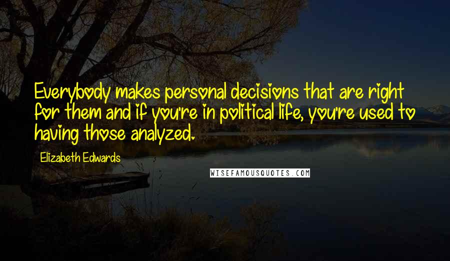 Elizabeth Edwards Quotes: Everybody makes personal decisions that are right for them and if you're in political life, you're used to having those analyzed.