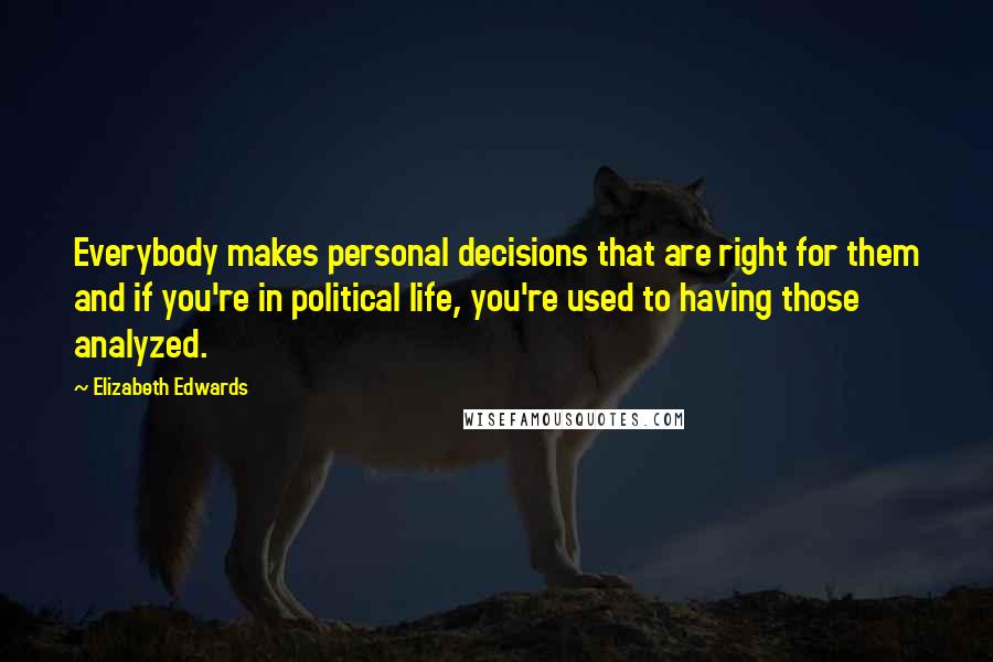 Elizabeth Edwards Quotes: Everybody makes personal decisions that are right for them and if you're in political life, you're used to having those analyzed.