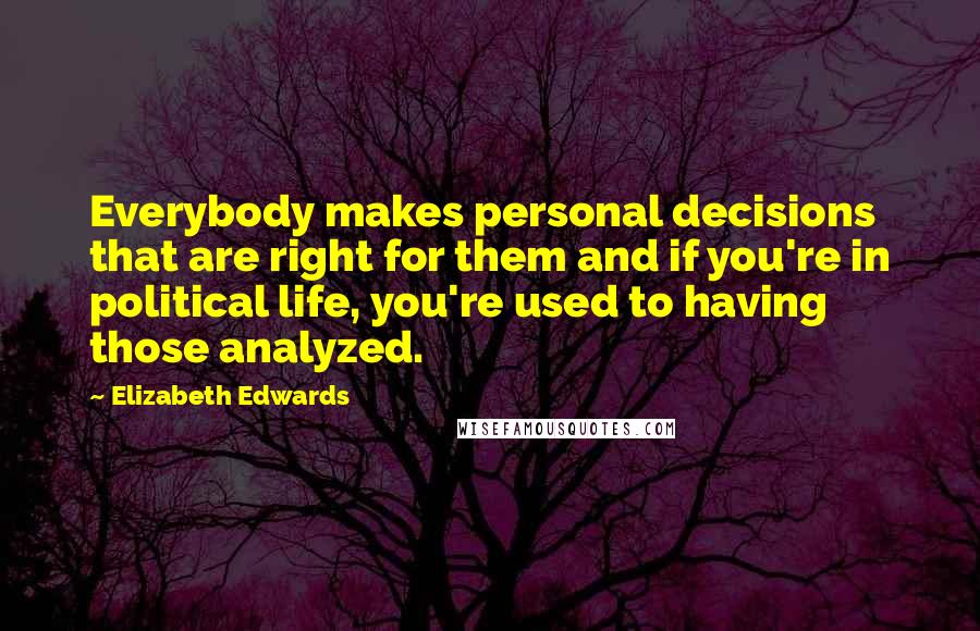 Elizabeth Edwards Quotes: Everybody makes personal decisions that are right for them and if you're in political life, you're used to having those analyzed.