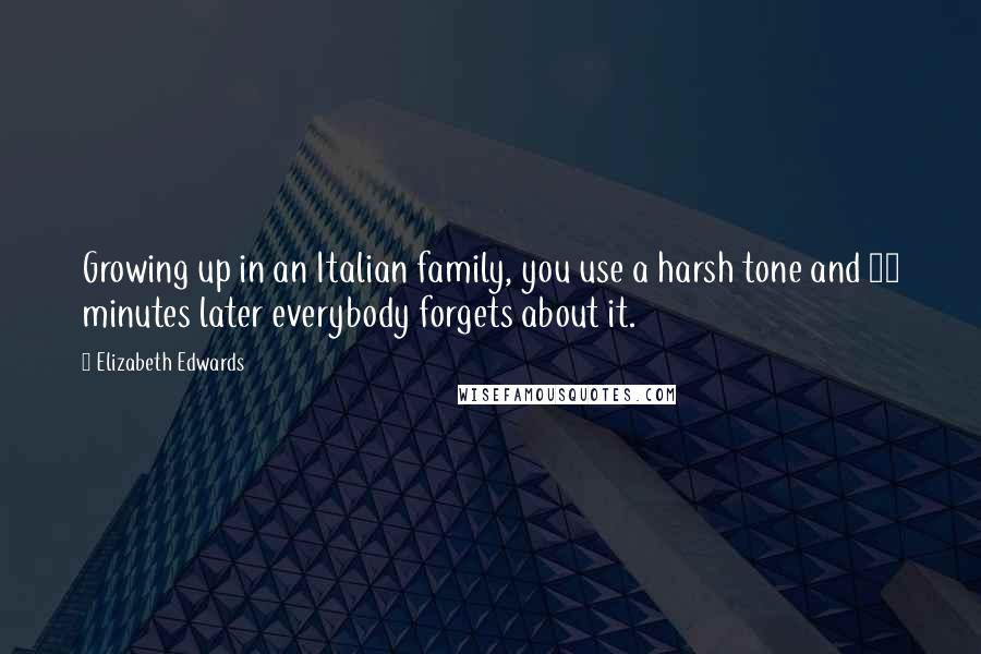 Elizabeth Edwards Quotes: Growing up in an Italian family, you use a harsh tone and 10 minutes later everybody forgets about it.