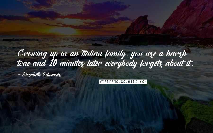 Elizabeth Edwards Quotes: Growing up in an Italian family, you use a harsh tone and 10 minutes later everybody forgets about it.