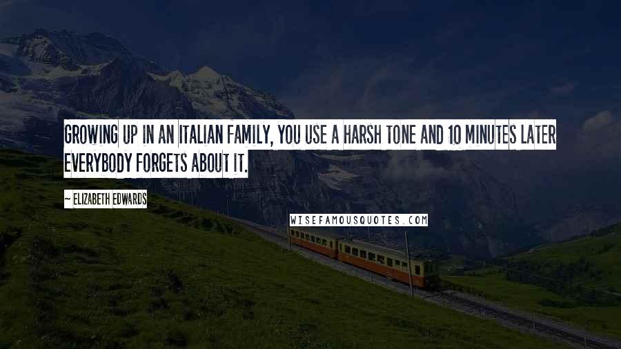 Elizabeth Edwards Quotes: Growing up in an Italian family, you use a harsh tone and 10 minutes later everybody forgets about it.