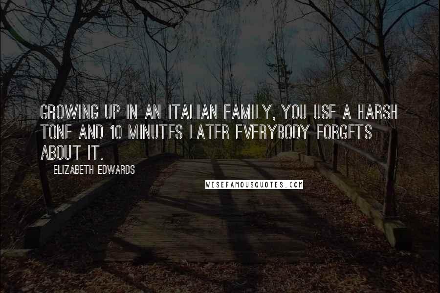 Elizabeth Edwards Quotes: Growing up in an Italian family, you use a harsh tone and 10 minutes later everybody forgets about it.