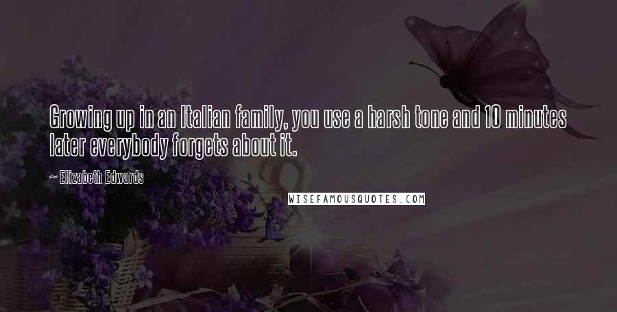 Elizabeth Edwards Quotes: Growing up in an Italian family, you use a harsh tone and 10 minutes later everybody forgets about it.