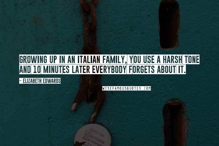 Elizabeth Edwards Quotes: Growing up in an Italian family, you use a harsh tone and 10 minutes later everybody forgets about it.