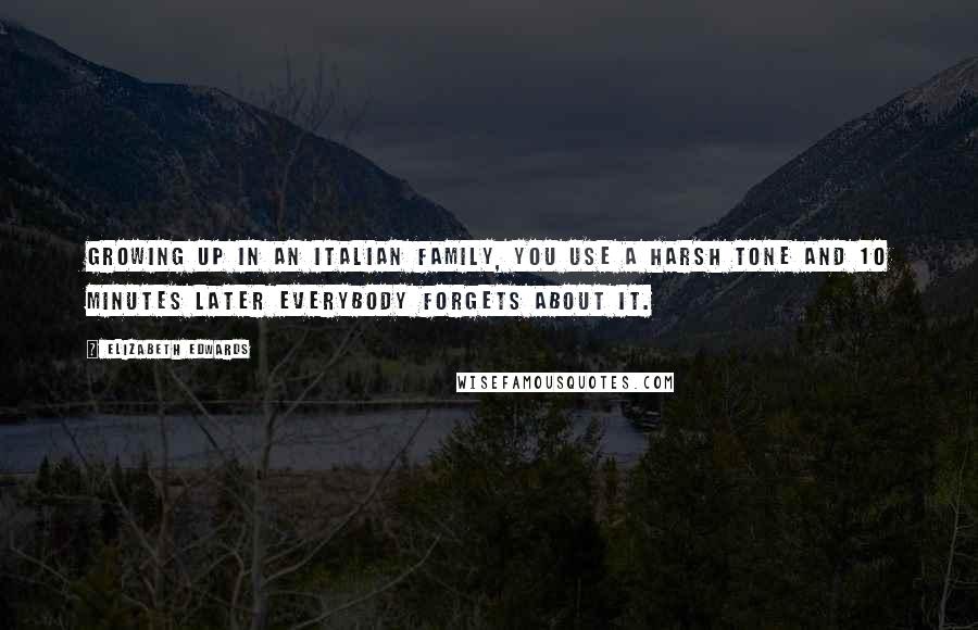 Elizabeth Edwards Quotes: Growing up in an Italian family, you use a harsh tone and 10 minutes later everybody forgets about it.