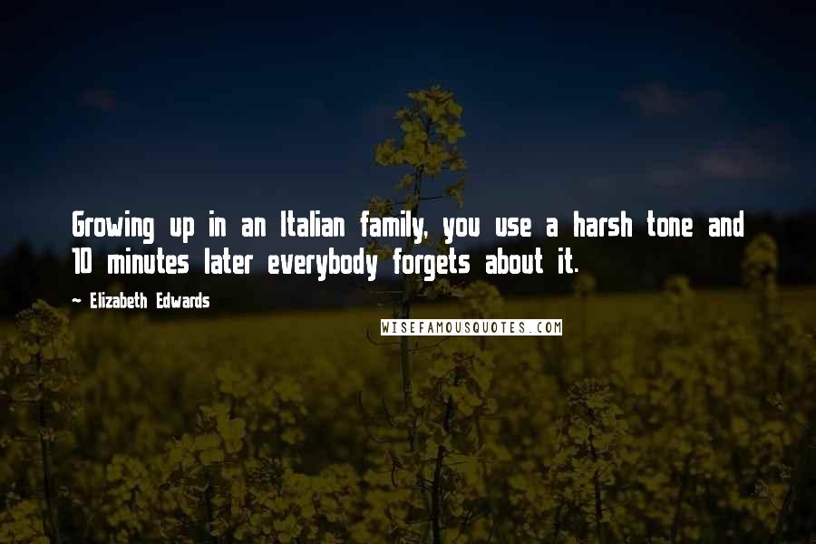 Elizabeth Edwards Quotes: Growing up in an Italian family, you use a harsh tone and 10 minutes later everybody forgets about it.