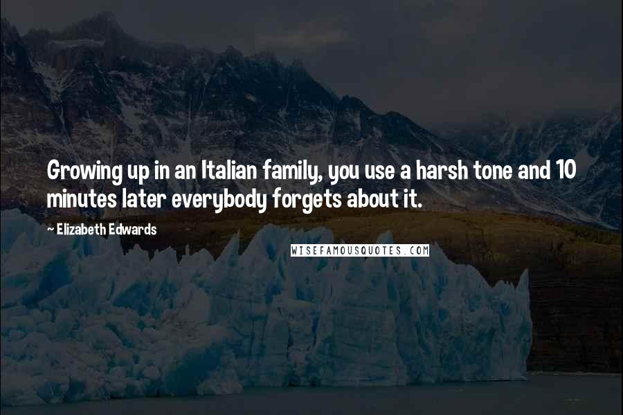 Elizabeth Edwards Quotes: Growing up in an Italian family, you use a harsh tone and 10 minutes later everybody forgets about it.