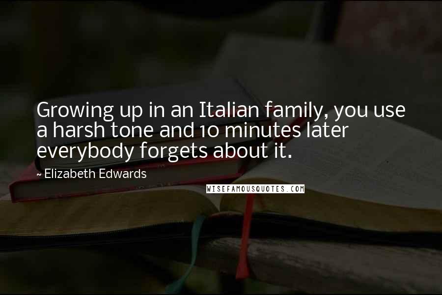 Elizabeth Edwards Quotes: Growing up in an Italian family, you use a harsh tone and 10 minutes later everybody forgets about it.